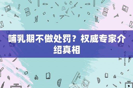 哺乳期不做處罰？權(quán)威專家介紹真相