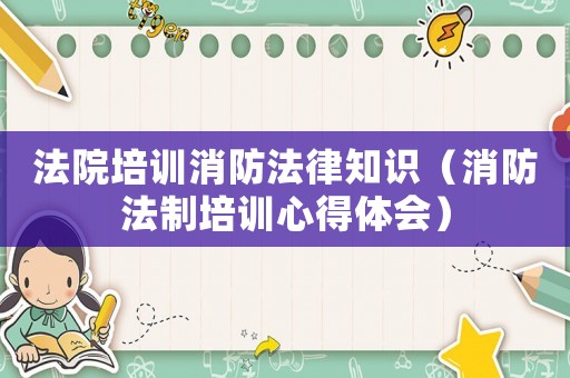 法院培訓(xùn)消防法律知識(shí)（消防法制培訓(xùn)心得體會(huì)）