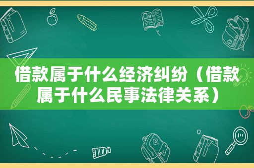 借款屬于什么經(jīng)濟(jì)糾紛（借款屬于什么民事法律關(guān)系）