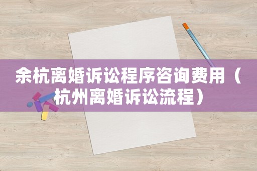 余杭離婚訴訟程序咨詢費用（杭州離婚訴訟流程）