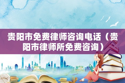 貴陽市免費律師咨詢電話（貴陽市律師所免費咨詢）