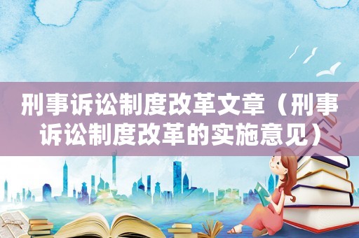 刑事訴訟制度改革文章（刑事訴訟制度改革的實(shí)施意見）
