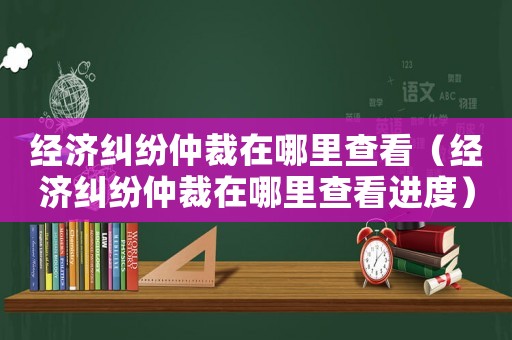 經(jīng)濟(jì)糾紛仲裁在哪里查看（經(jīng)濟(jì)糾紛仲裁在哪里查看進(jìn)度）