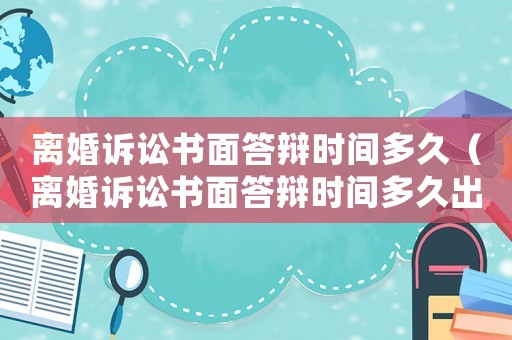 離婚訴訟書面答辯時間多久（離婚訴訟書面答辯時間多久出結(jié)果）