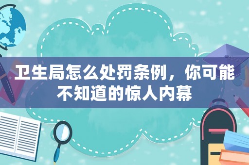 衛(wèi)生局怎么處罰條例，你可能不知道的驚人內(nèi)幕