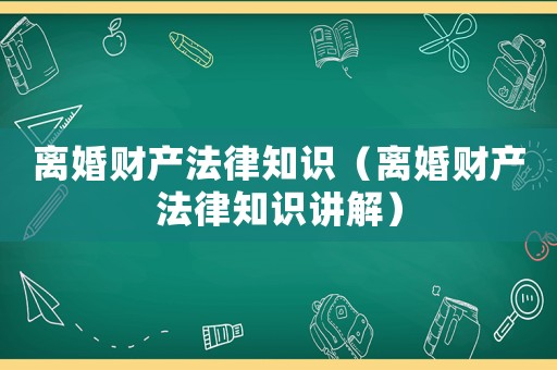 離婚財(cái)產(chǎn)法律知識(shí)（離婚財(cái)產(chǎn)法律知識(shí)講解）