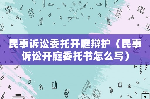 民事訴訟委托開庭辯護（民事訴訟開庭委托書怎么寫）