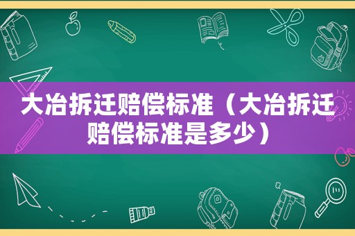大冶拆遷賠償標(biāo)準(zhǔn)（大冶拆遷賠償標(biāo)準(zhǔn)是多少）