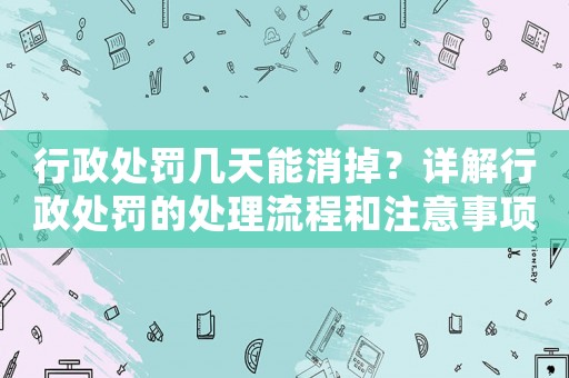 行政處罰幾天能消掉？詳解行政處罰的處理流程和注意事項