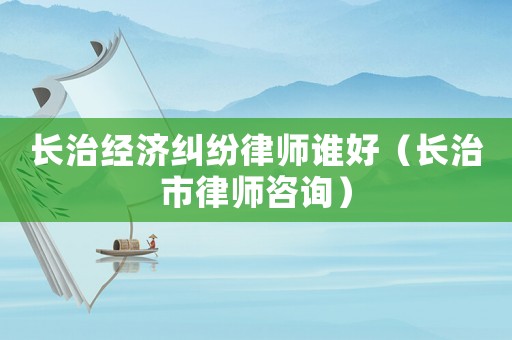 長治經(jīng)濟(jì)糾紛律師誰好（長治市律師咨詢）