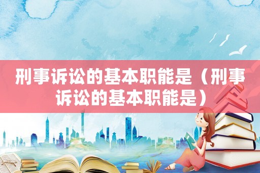 刑事訴訟的基本職能是（刑事訴訟的基本職能是）