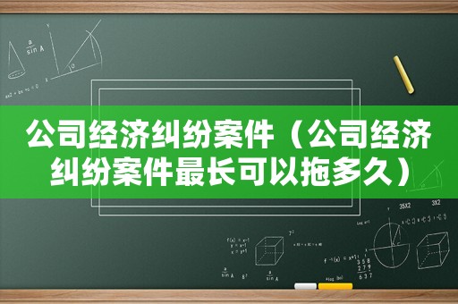 公司經(jīng)濟(jì)糾紛案件（公司經(jīng)濟(jì)糾紛案件最長可以拖多久）