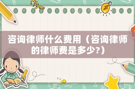 咨詢律師什么費(fèi)用（咨詢律師的律師費(fèi)是多少?）