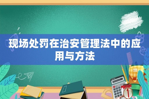 現(xiàn)場(chǎng)處罰在治安管理法中的應(yīng)用與方法