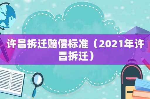許昌拆遷賠償標(biāo)準(zhǔn)（2021年許昌拆遷）