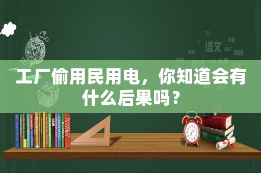 工廠偷用民用電，你知道會有什么后果嗎？