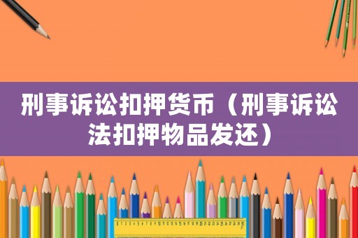 刑事訴訟扣押貨幣（刑事訴訟法扣押物品發(fā)還）