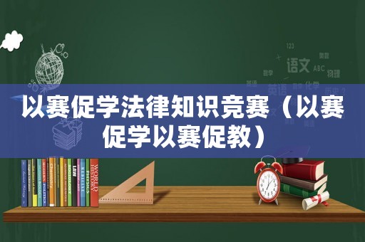 以賽促學(xué)法律知識競賽（以賽促學(xué)以賽促教）