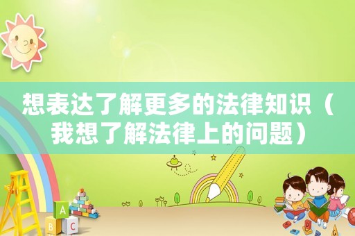 想表達(dá)了解更多的法律知識(shí)（我想了解法律上的問(wèn)題）
