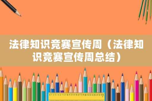 法律知識競賽宣傳周（法律知識競賽宣傳周總結）