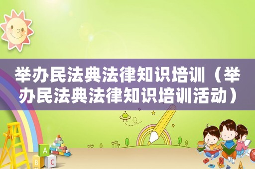 舉辦民法典法律知識培訓(xùn)（舉辦民法典法律知識培訓(xùn)活動）