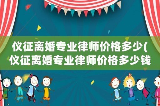 儀征離婚專業(yè)律師價(jià)格多少(儀征離婚專業(yè)律師價(jià)格多少錢)