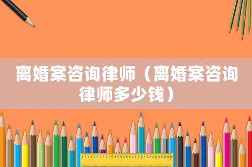 離婚案咨詢律師（離婚案咨詢律師多少錢(qián)）