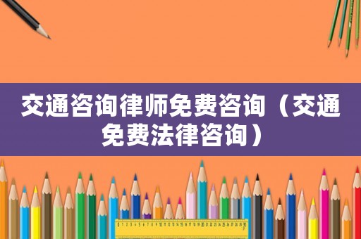 交通咨詢(xún)律師免費(fèi)咨詢(xún)（交通免費(fèi)法律咨詢(xún)）
