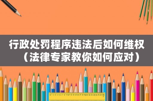 行政處罰程序違法后如何維權(quán)（法律專家教你如何應(yīng)對）