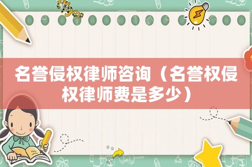 名譽(yù)侵權(quán)律師咨詢（名譽(yù)權(quán)侵權(quán)律師費(fèi)是多少）