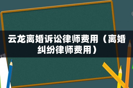 云龍離婚訴訟律師費用（離婚糾紛律師費用）