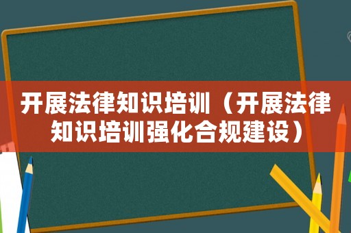 開展法律知識培訓(xùn)（開展法律知識培訓(xùn)強化合規(guī)建設(shè)）