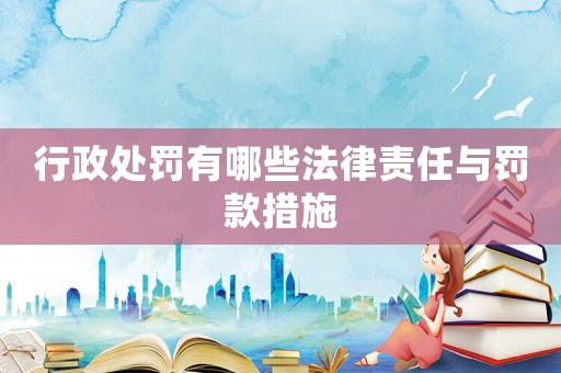 行政處罰有哪些法律責任與罰款措施