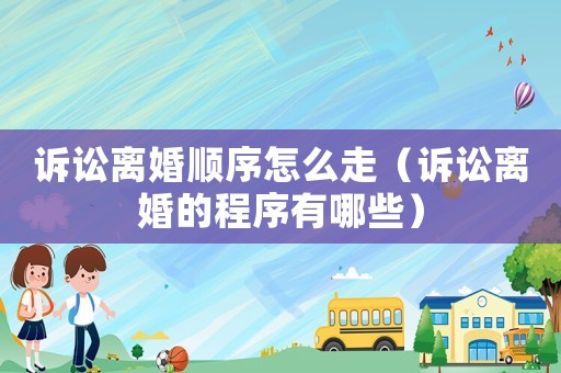 訴訟離婚順序怎么走（訴訟離婚的程序有哪些）