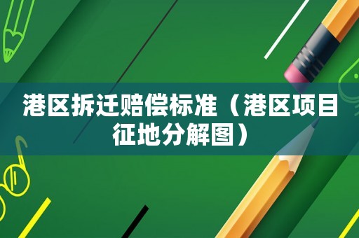 港區(qū)拆遷賠償標準（港區(qū)項目征地分解圖）
