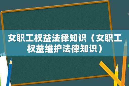 女職工權(quán)益法律知識（女職工權(quán)益維護(hù)法律知識）