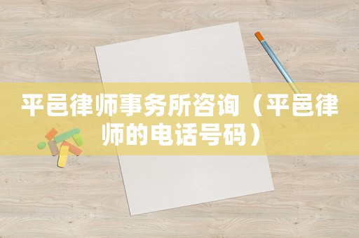 平邑律師事務(wù)所咨詢（平邑律師的電話號碼）