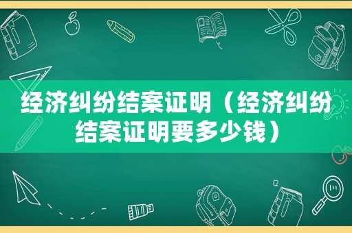 經(jīng)濟(jì)糾紛結(jié)案證明（經(jīng)濟(jì)糾紛結(jié)案證明要多少錢）
