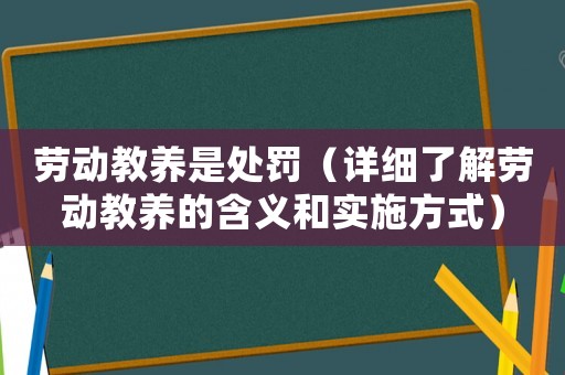勞動(dòng)教養(yǎng)是處罰（詳細(xì)了解勞動(dòng)教養(yǎng)的含義和實(shí)施方式）