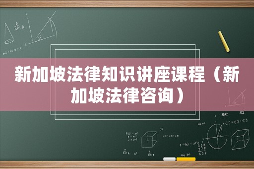 新加坡法律知識(shí)講座課程（新加坡法律咨詢）