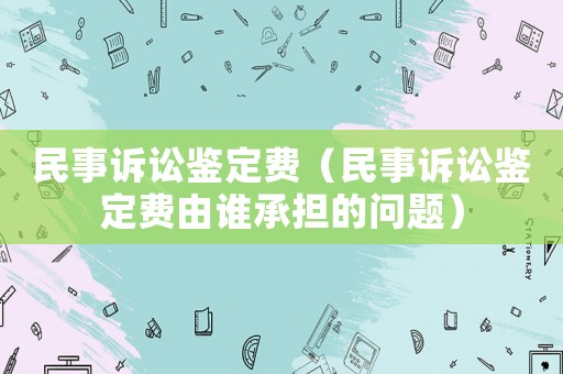 民事訴訟鑒定費(fèi)（民事訴訟鑒定費(fèi)由誰(shuí)承擔(dān)的問(wèn)題）
