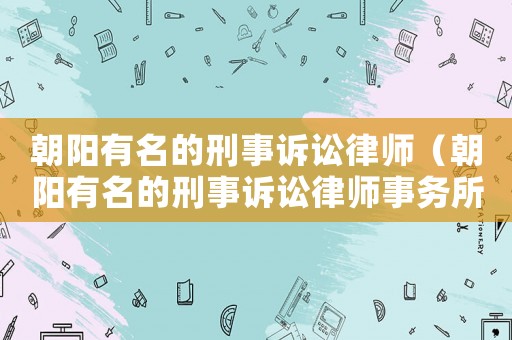 朝陽(yáng)有名的刑事訴訟律師（朝陽(yáng)有名的刑事訴訟律師事務(wù)所）