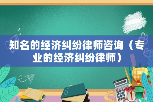 知名的經(jīng)濟(jì)糾紛律師咨詢（專(zhuān)業(yè)的經(jīng)濟(jì)糾紛律師）