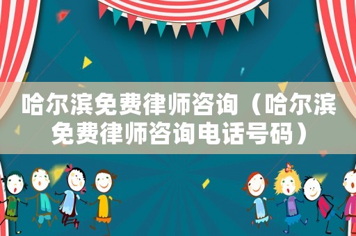 哈爾濱免費(fèi)律師咨詢（哈爾濱免費(fèi)律師咨詢電話號碼）