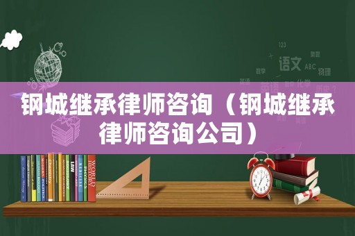 鋼城繼承律師咨詢（鋼城繼承律師咨詢公司）