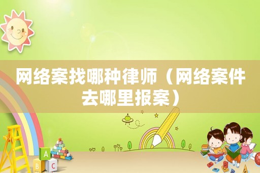網(wǎng)絡(luò)案找哪種律師（網(wǎng)絡(luò)案件去哪里報(bào)案）