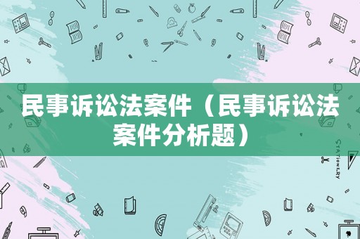 民事訴訟法案件（民事訴訟法案件分析題）