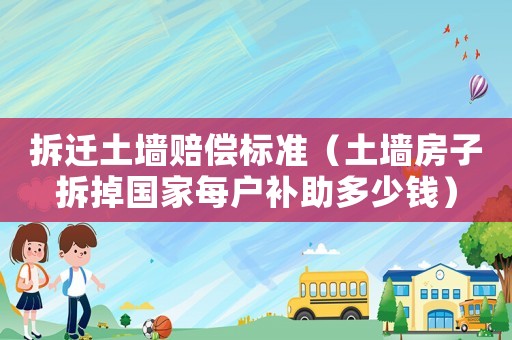 拆遷土墻賠償標準（土墻房子拆掉國家每戶補助多少錢）