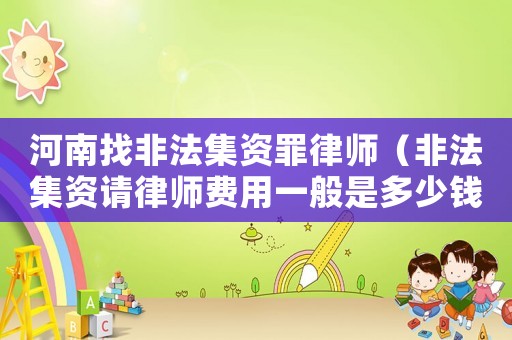河南找非法集資罪律師（非法集資請律師費用一般是多少錢）