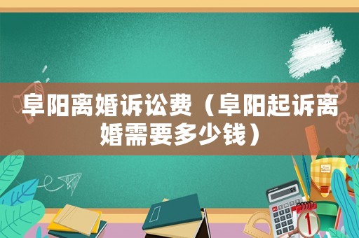 阜陽(yáng)離婚訴訟費(fèi)（阜陽(yáng)起訴離婚需要多少錢(qián)）